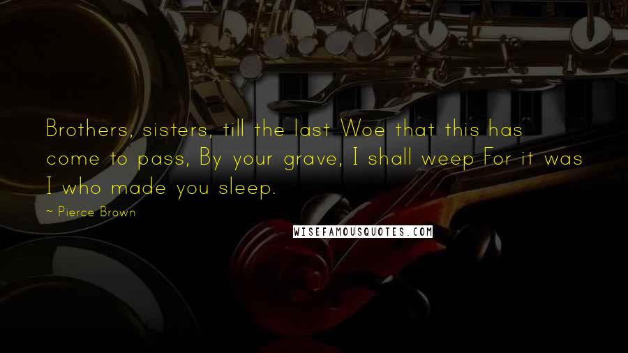 Pierce Brown Quotes: Brothers, sisters, till the last Woe that this has come to pass, By your grave, I shall weep For it was I who made you sleep.