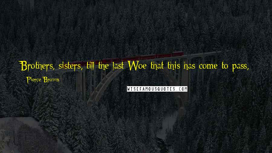 Pierce Brown Quotes: Brothers, sisters, till the last Woe that this has come to pass, By your grave, I shall weep For it was I who made you sleep.