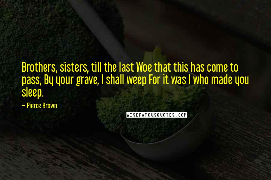 Pierce Brown Quotes: Brothers, sisters, till the last Woe that this has come to pass, By your grave, I shall weep For it was I who made you sleep.