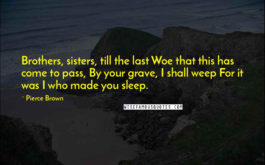 Pierce Brown Quotes: Brothers, sisters, till the last Woe that this has come to pass, By your grave, I shall weep For it was I who made you sleep.
