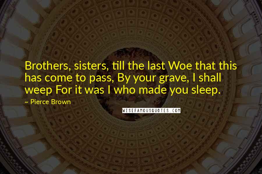 Pierce Brown Quotes: Brothers, sisters, till the last Woe that this has come to pass, By your grave, I shall weep For it was I who made you sleep.