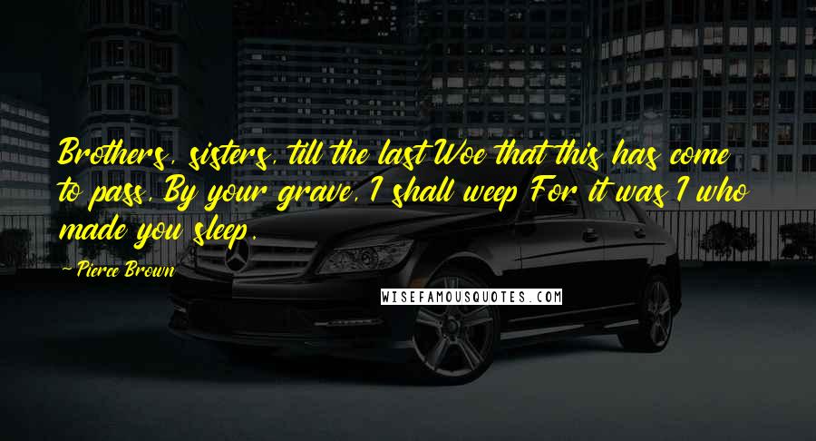 Pierce Brown Quotes: Brothers, sisters, till the last Woe that this has come to pass, By your grave, I shall weep For it was I who made you sleep.