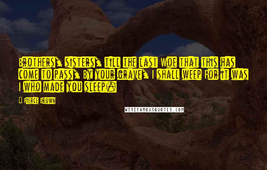 Pierce Brown Quotes: Brothers, sisters, till the last Woe that this has come to pass, By your grave, I shall weep For it was I who made you sleep.