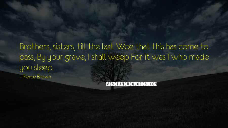 Pierce Brown Quotes: Brothers, sisters, till the last Woe that this has come to pass, By your grave, I shall weep For it was I who made you sleep.