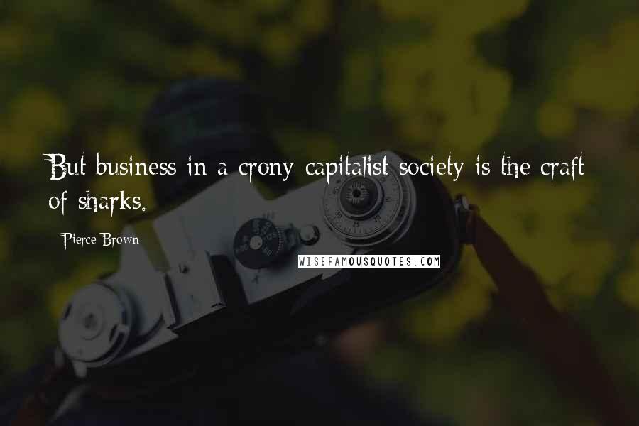 Pierce Brown Quotes: But business in a crony-capitalist society is the craft of sharks.