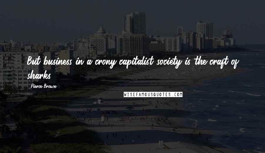 Pierce Brown Quotes: But business in a crony-capitalist society is the craft of sharks.