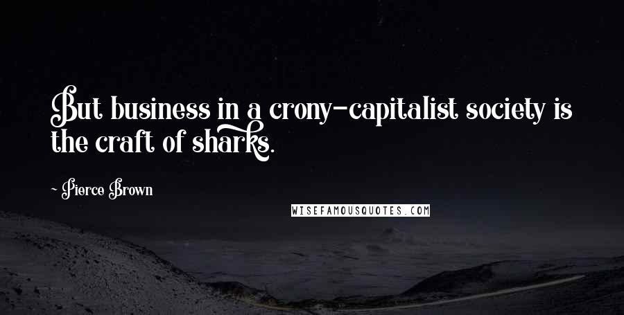 Pierce Brown Quotes: But business in a crony-capitalist society is the craft of sharks.