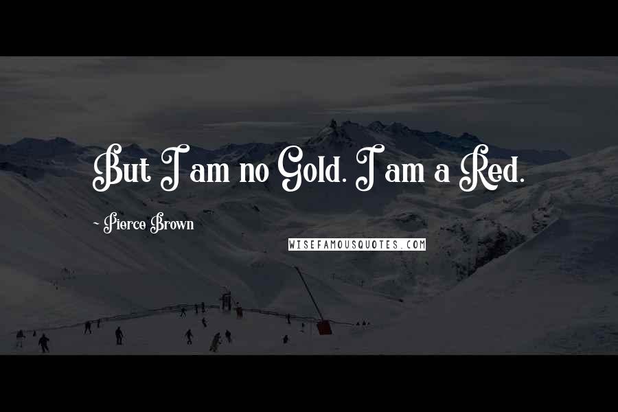 Pierce Brown Quotes: But I am no Gold. I am a Red.