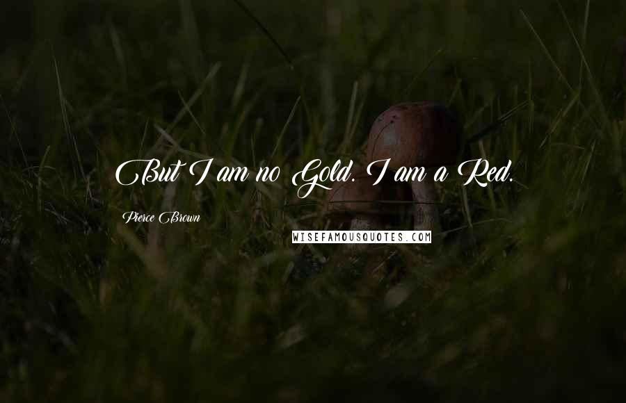 Pierce Brown Quotes: But I am no Gold. I am a Red.