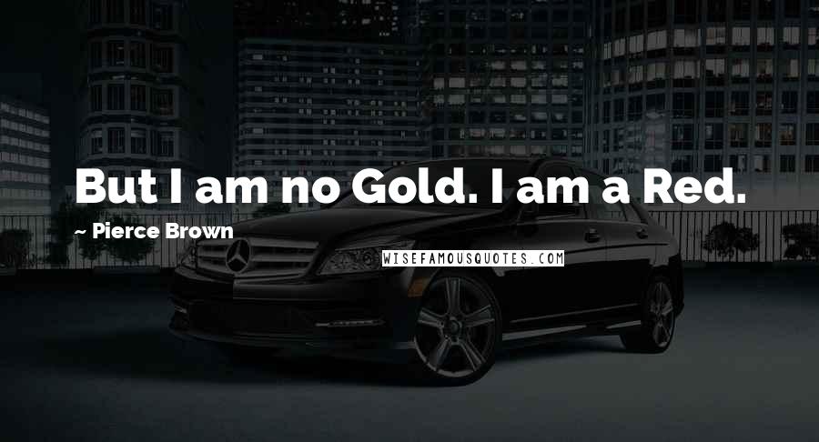Pierce Brown Quotes: But I am no Gold. I am a Red.