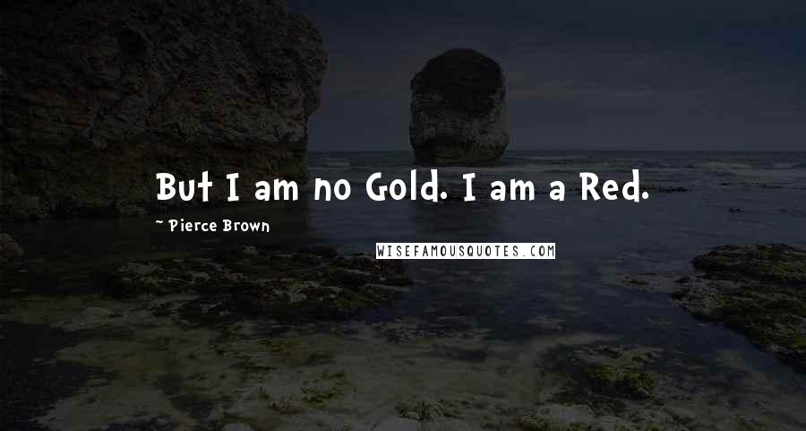 Pierce Brown Quotes: But I am no Gold. I am a Red.