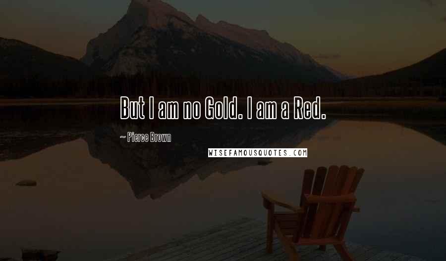 Pierce Brown Quotes: But I am no Gold. I am a Red.