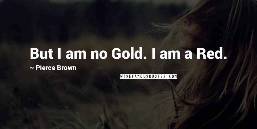 Pierce Brown Quotes: But I am no Gold. I am a Red.