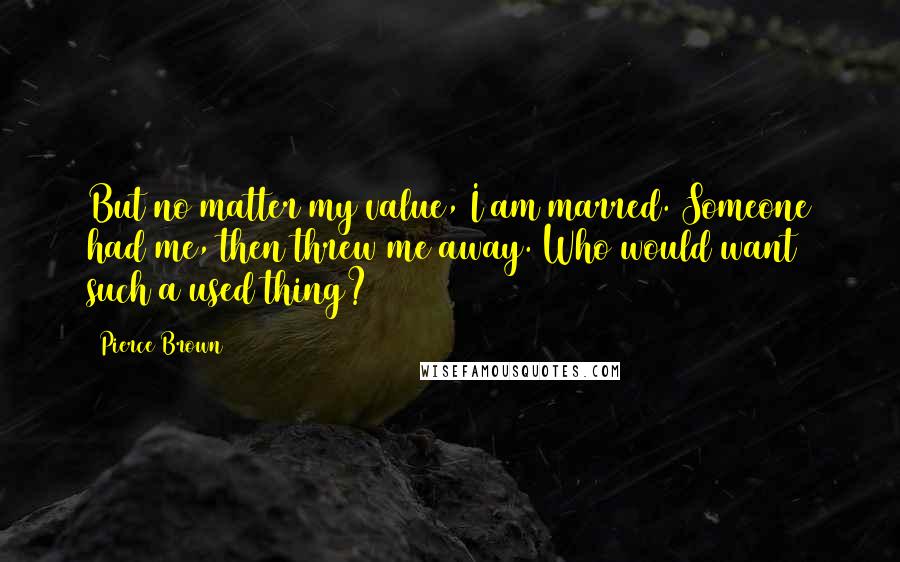Pierce Brown Quotes: But no matter my value, I am marred. Someone had me, then threw me away. Who would want such a used thing?