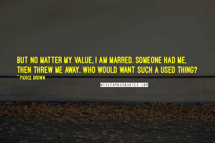 Pierce Brown Quotes: But no matter my value, I am marred. Someone had me, then threw me away. Who would want such a used thing?