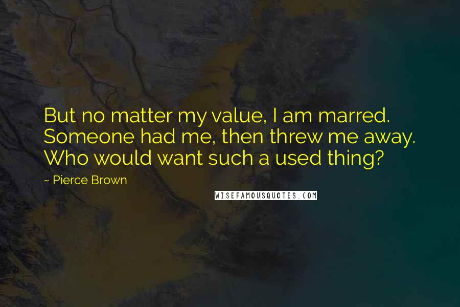 Pierce Brown Quotes: But no matter my value, I am marred. Someone had me, then threw me away. Who would want such a used thing?