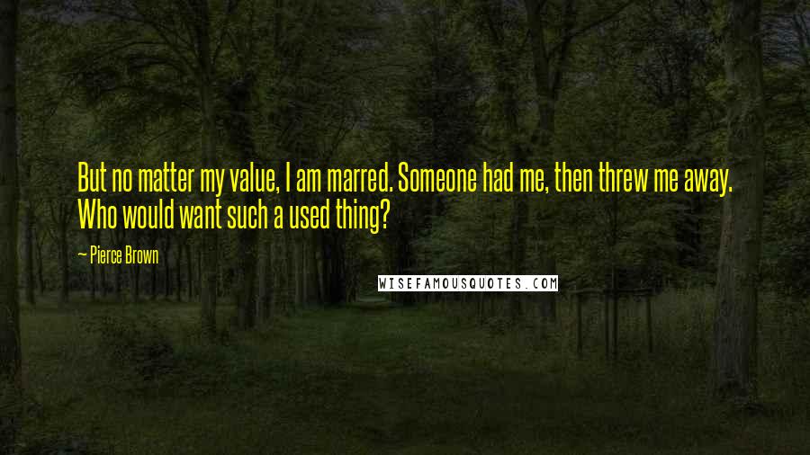 Pierce Brown Quotes: But no matter my value, I am marred. Someone had me, then threw me away. Who would want such a used thing?