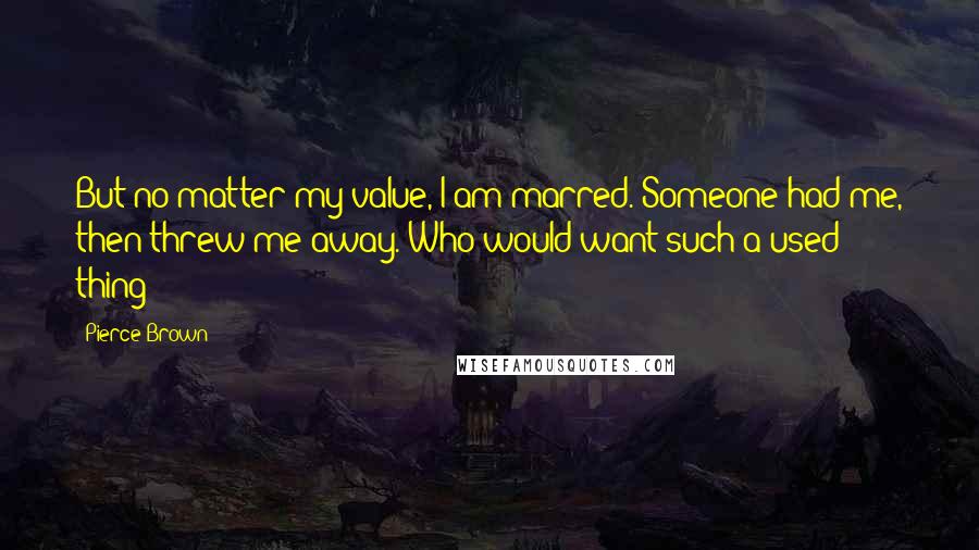 Pierce Brown Quotes: But no matter my value, I am marred. Someone had me, then threw me away. Who would want such a used thing?