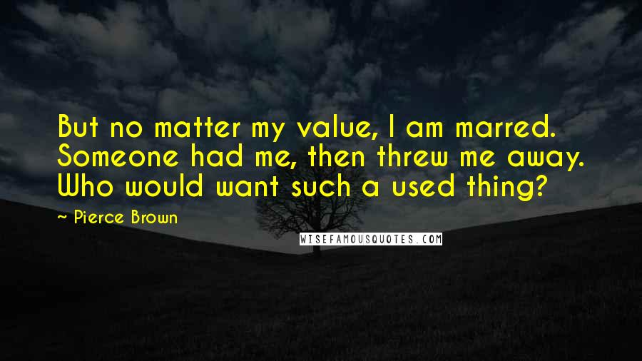 Pierce Brown Quotes: But no matter my value, I am marred. Someone had me, then threw me away. Who would want such a used thing?