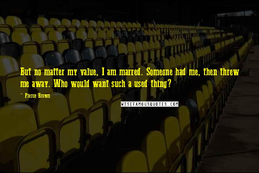 Pierce Brown Quotes: But no matter my value, I am marred. Someone had me, then threw me away. Who would want such a used thing?