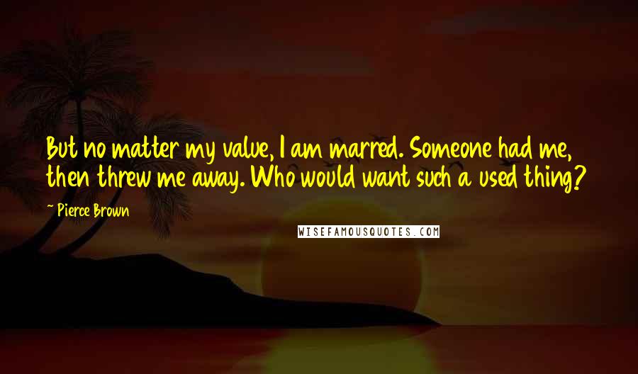 Pierce Brown Quotes: But no matter my value, I am marred. Someone had me, then threw me away. Who would want such a used thing?