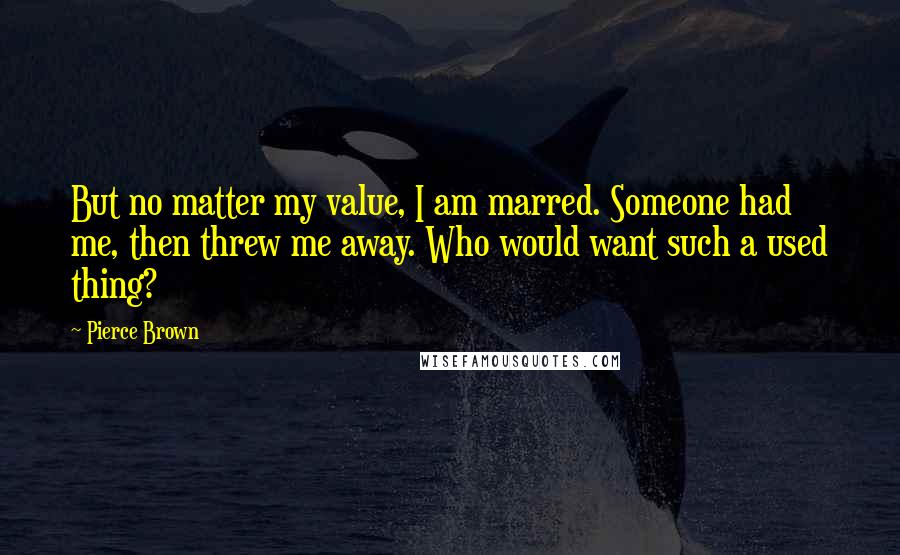 Pierce Brown Quotes: But no matter my value, I am marred. Someone had me, then threw me away. Who would want such a used thing?