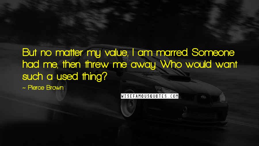 Pierce Brown Quotes: But no matter my value, I am marred. Someone had me, then threw me away. Who would want such a used thing?