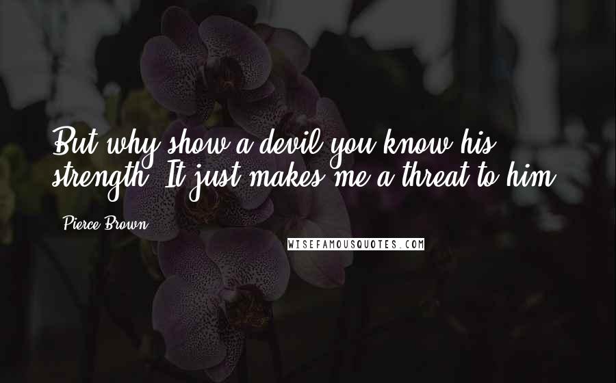 Pierce Brown Quotes: But why show a devil you know his strength. It just makes me a threat to him.