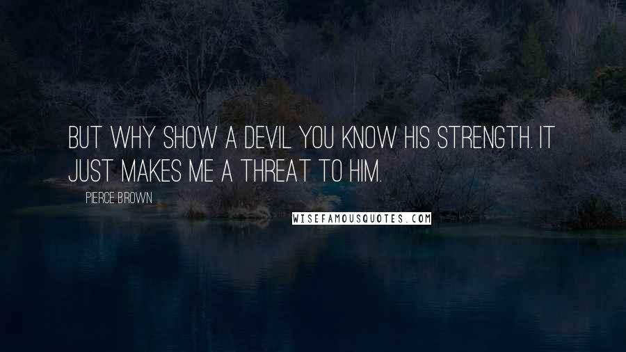 Pierce Brown Quotes: But why show a devil you know his strength. It just makes me a threat to him.