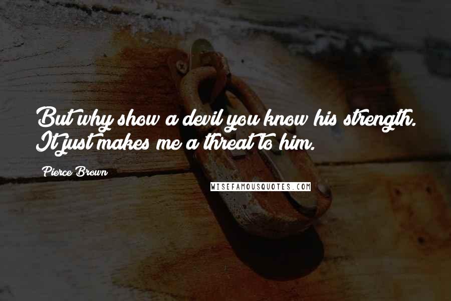 Pierce Brown Quotes: But why show a devil you know his strength. It just makes me a threat to him.