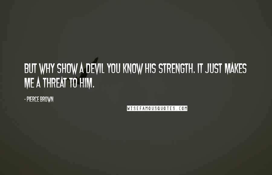 Pierce Brown Quotes: But why show a devil you know his strength. It just makes me a threat to him.