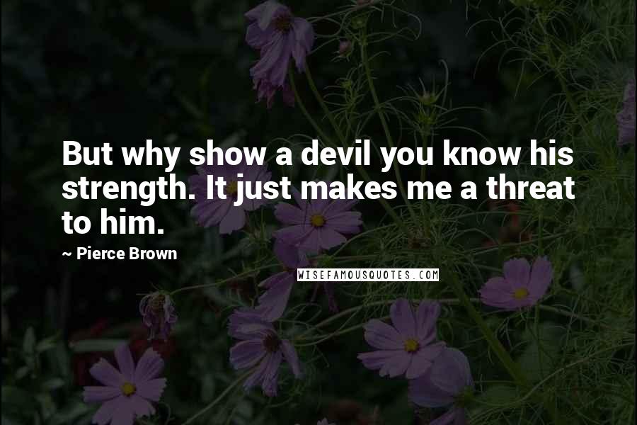 Pierce Brown Quotes: But why show a devil you know his strength. It just makes me a threat to him.