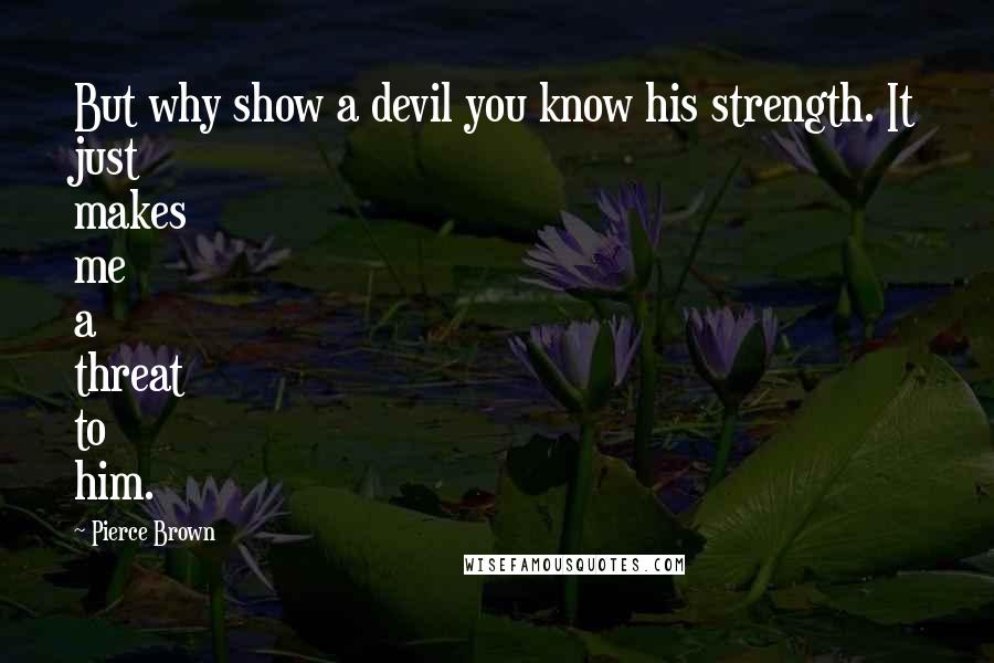 Pierce Brown Quotes: But why show a devil you know his strength. It just makes me a threat to him.