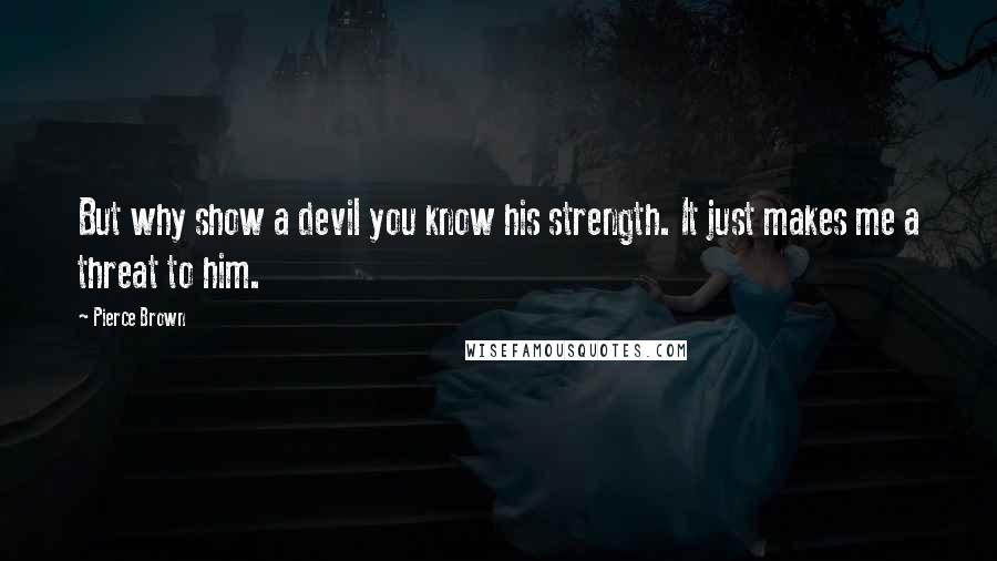 Pierce Brown Quotes: But why show a devil you know his strength. It just makes me a threat to him.