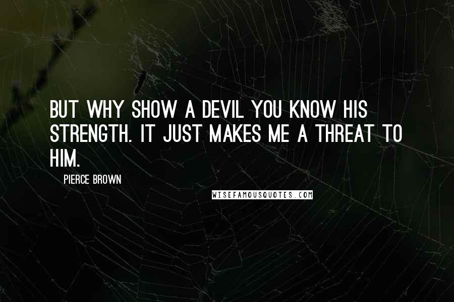 Pierce Brown Quotes: But why show a devil you know his strength. It just makes me a threat to him.