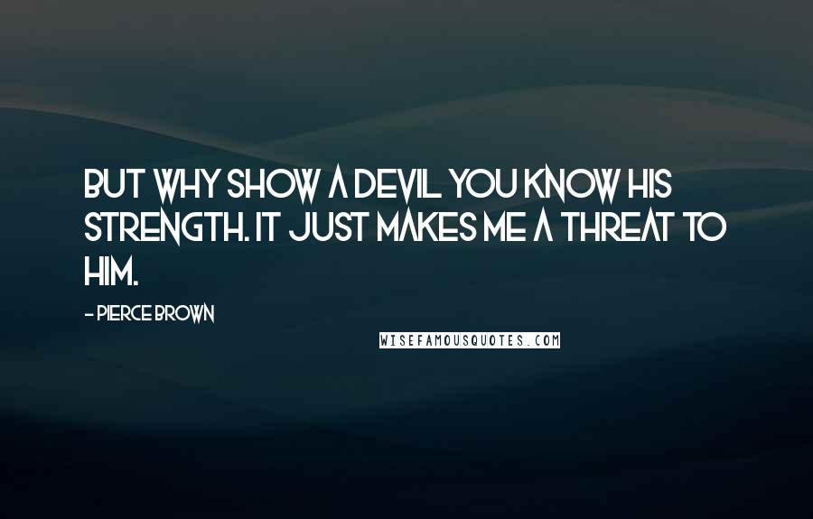 Pierce Brown Quotes: But why show a devil you know his strength. It just makes me a threat to him.