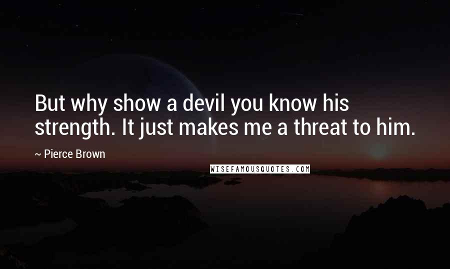 Pierce Brown Quotes: But why show a devil you know his strength. It just makes me a threat to him.