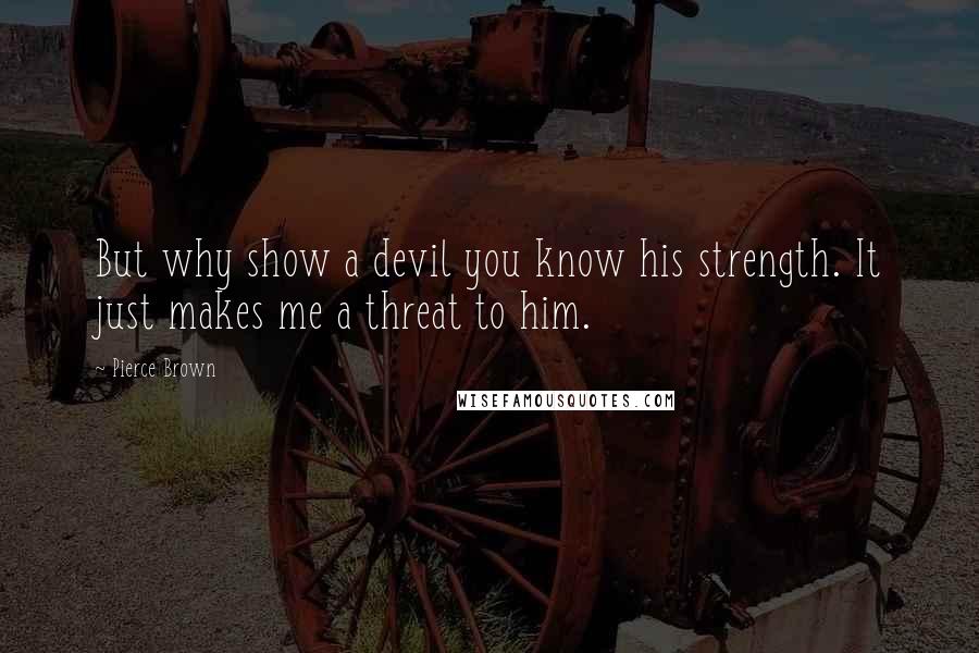 Pierce Brown Quotes: But why show a devil you know his strength. It just makes me a threat to him.