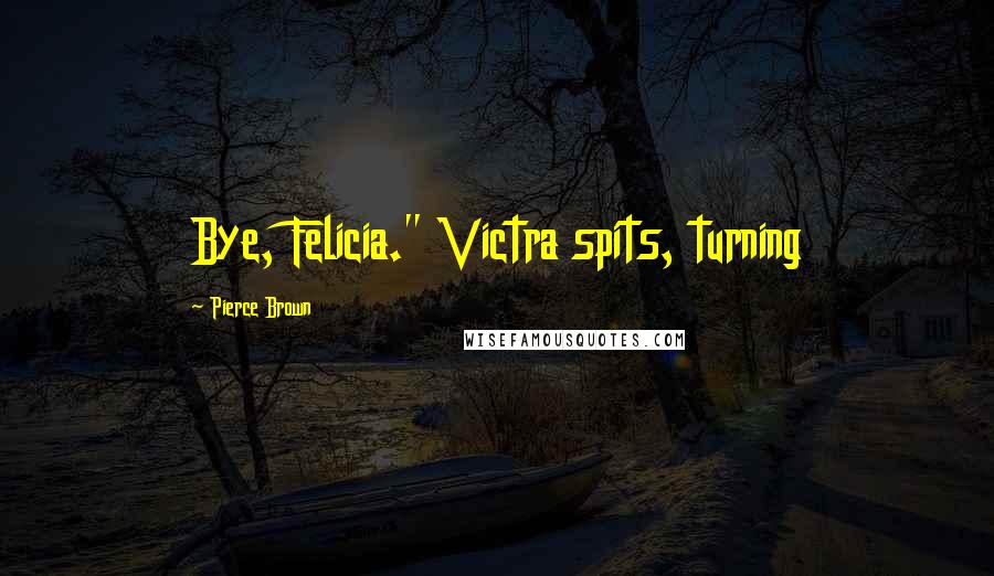 Pierce Brown Quotes: Bye, Felicia." Victra spits, turning