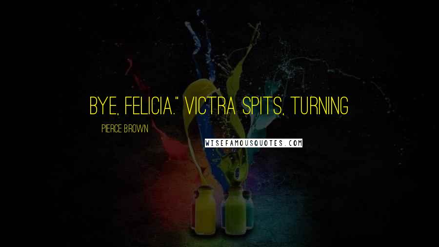 Pierce Brown Quotes: Bye, Felicia." Victra spits, turning