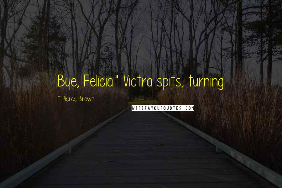 Pierce Brown Quotes: Bye, Felicia." Victra spits, turning