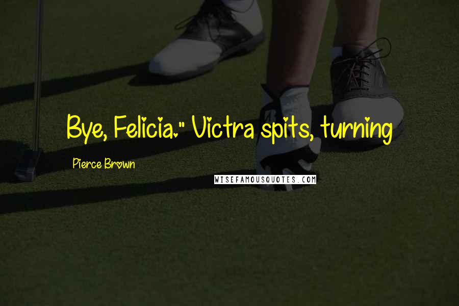 Pierce Brown Quotes: Bye, Felicia." Victra spits, turning