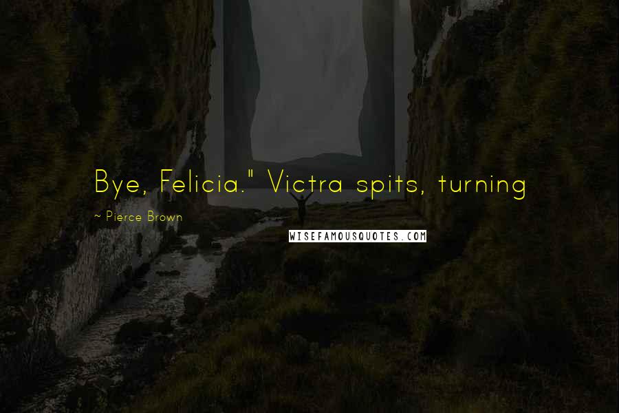 Pierce Brown Quotes: Bye, Felicia." Victra spits, turning