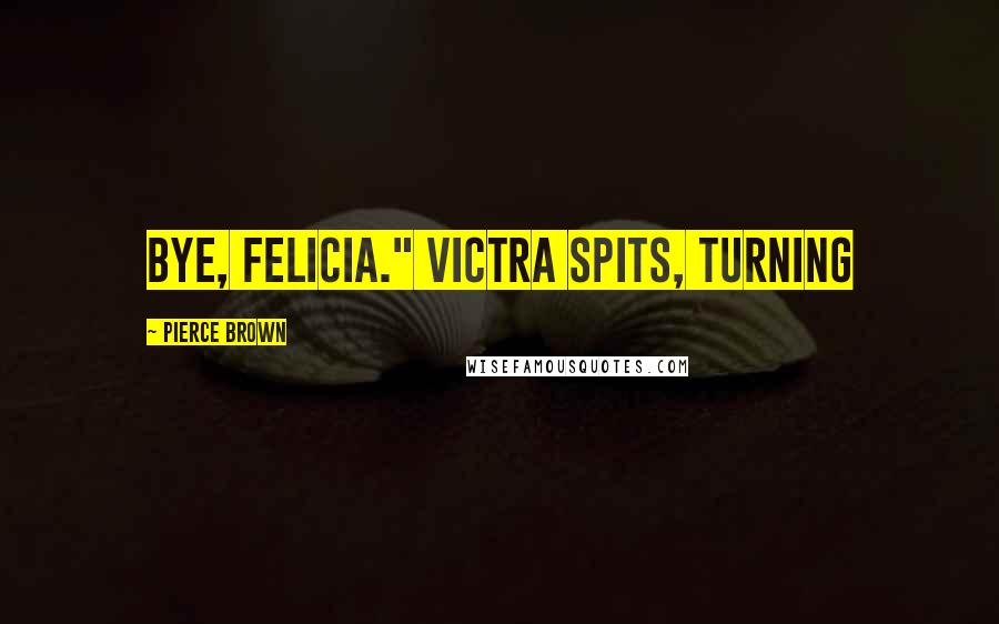 Pierce Brown Quotes: Bye, Felicia." Victra spits, turning