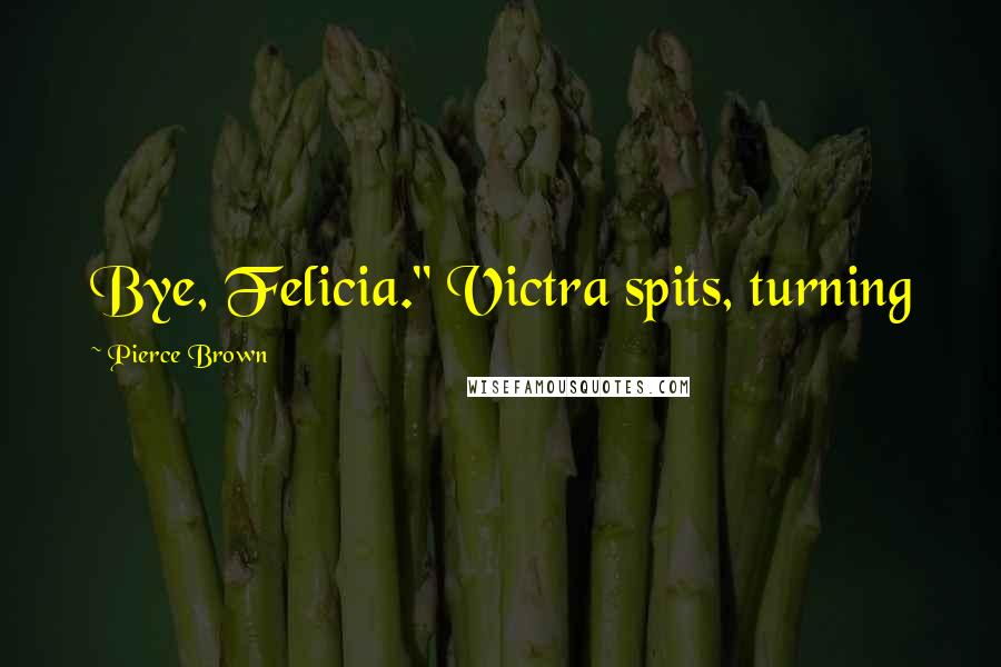 Pierce Brown Quotes: Bye, Felicia." Victra spits, turning