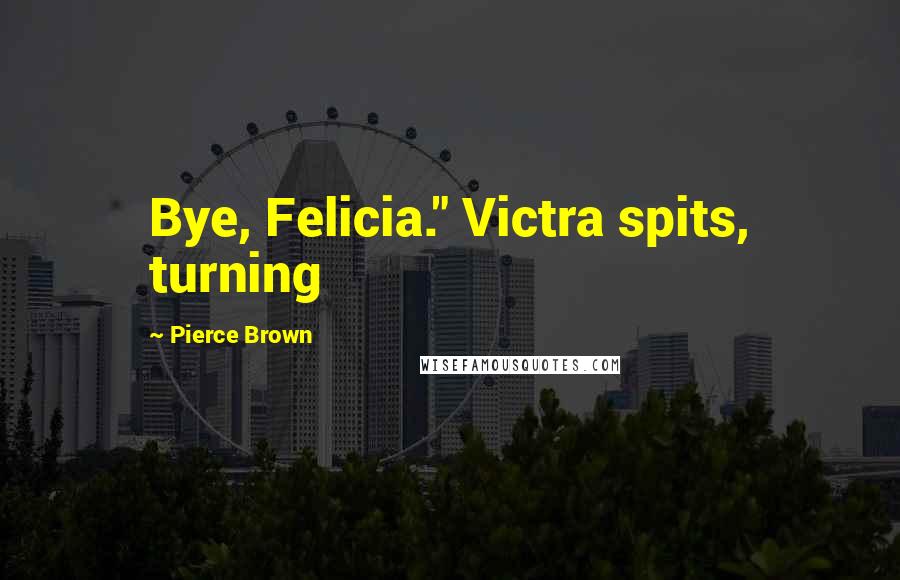 Pierce Brown Quotes: Bye, Felicia." Victra spits, turning