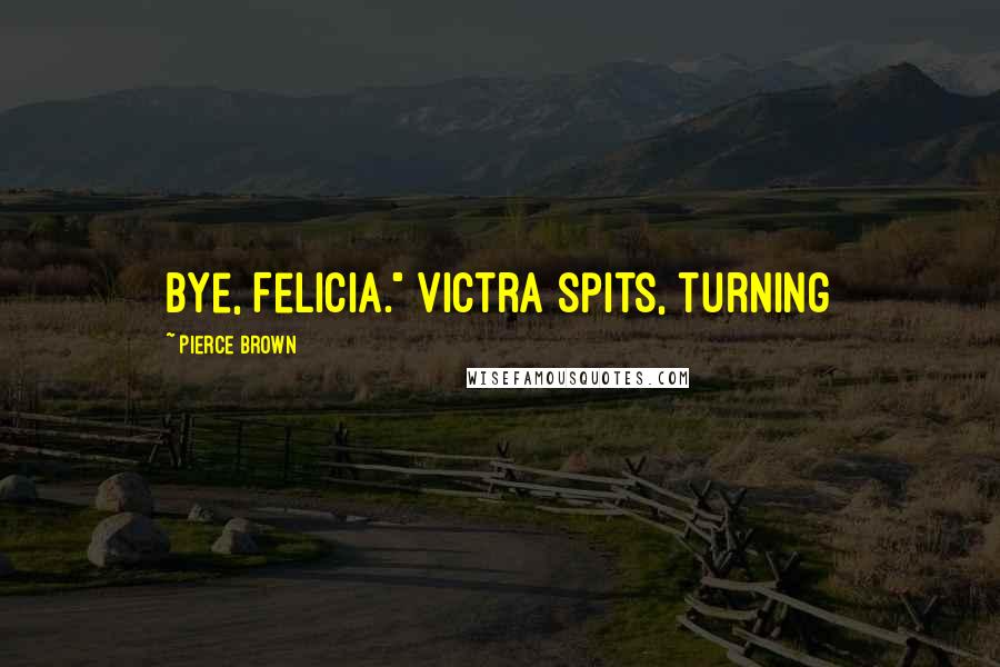 Pierce Brown Quotes: Bye, Felicia." Victra spits, turning