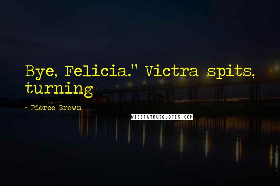 Pierce Brown Quotes: Bye, Felicia." Victra spits, turning