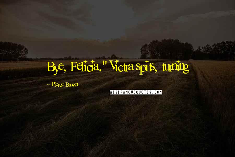 Pierce Brown Quotes: Bye, Felicia." Victra spits, turning
