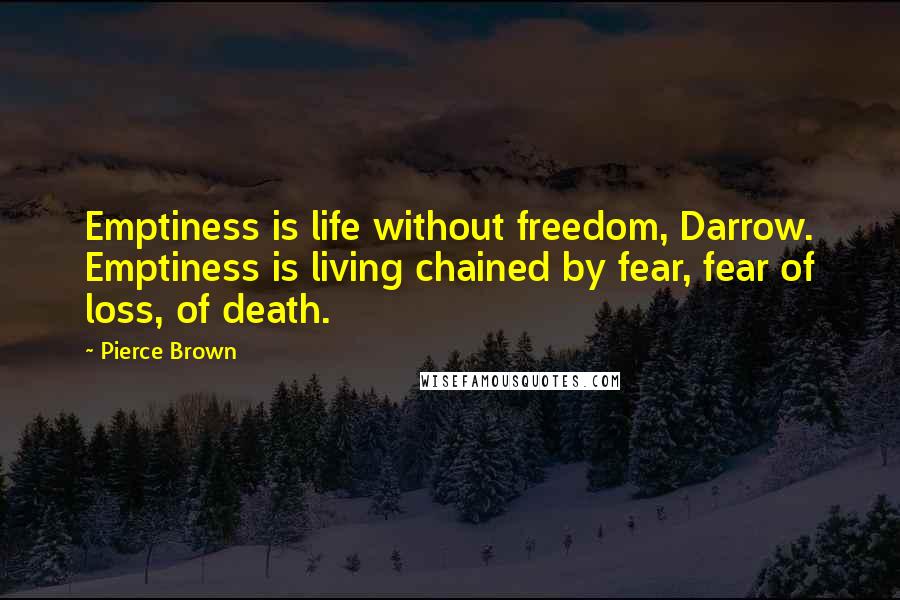 Pierce Brown Quotes: Emptiness is life without freedom, Darrow. Emptiness is living chained by fear, fear of loss, of death.
